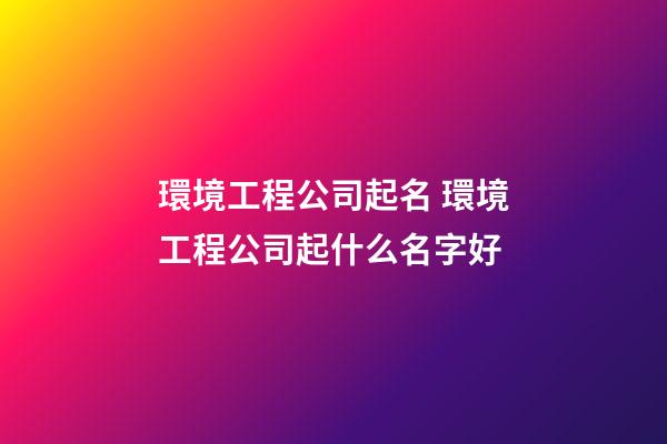 環境工程公司起名 環境工程公司起什么名字好-第1張-公司起名-玄機派